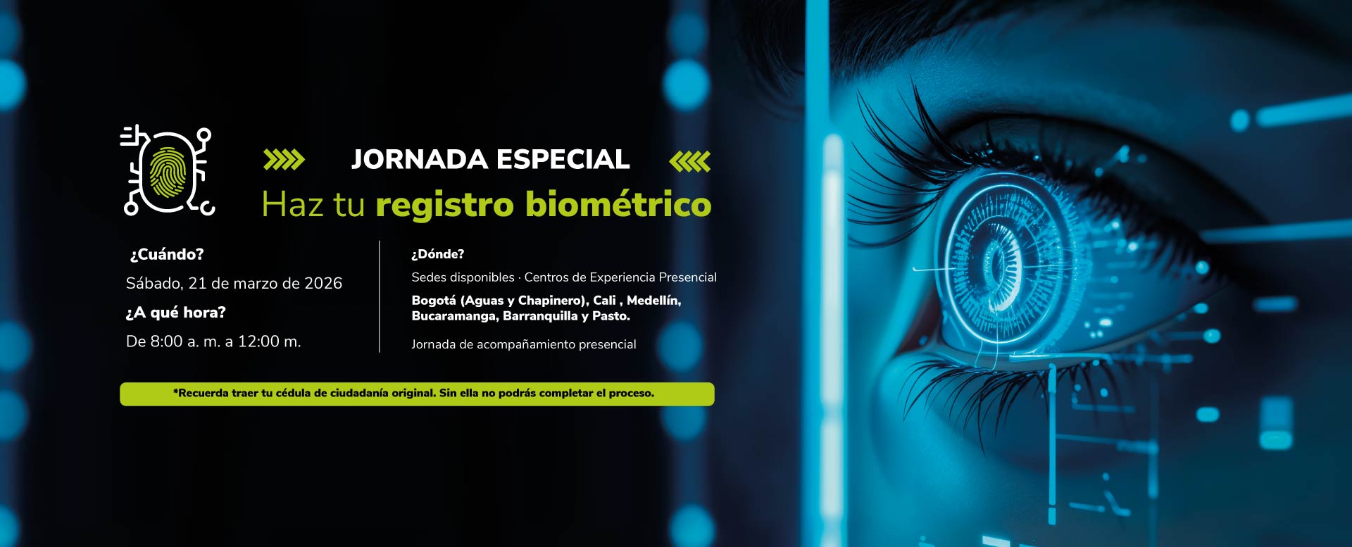 Haz tu registro biométrico el sábado 21 de marzo de 2026, de 8:00 a. m. a 12:00 m., en los Centros de Experiencia de Bogotá (Aguas y Chapinero), Cali, Medellín, Bucaramanga, Barranquilla y Pasto. Recuerda llevar tu cédula original; sin ella no podrás completar el proceso.