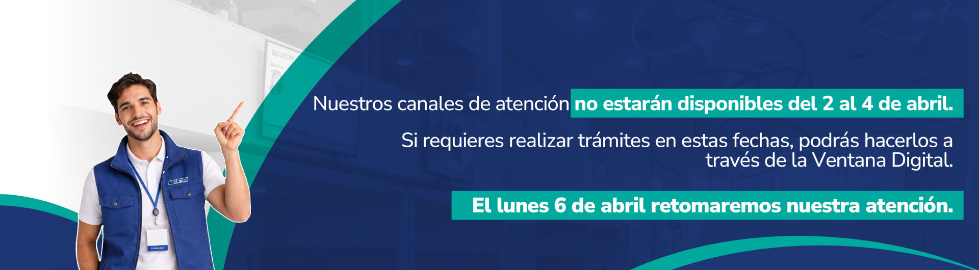 Nuestros canales de atención no estarán disponibles del 2 al 4 de abril. Puedes hacer tus trámites en la Ventana Digital. El 6 de abril retomaremos nuestra atención